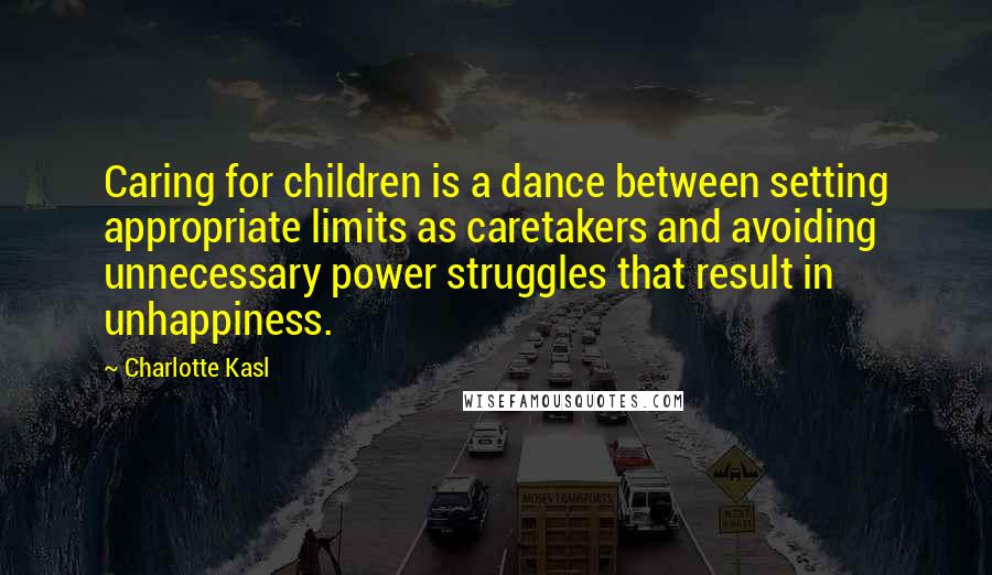 Charlotte Kasl Quotes: Caring for children is a dance between setting appropriate limits as caretakers and avoiding unnecessary power struggles that result in unhappiness.