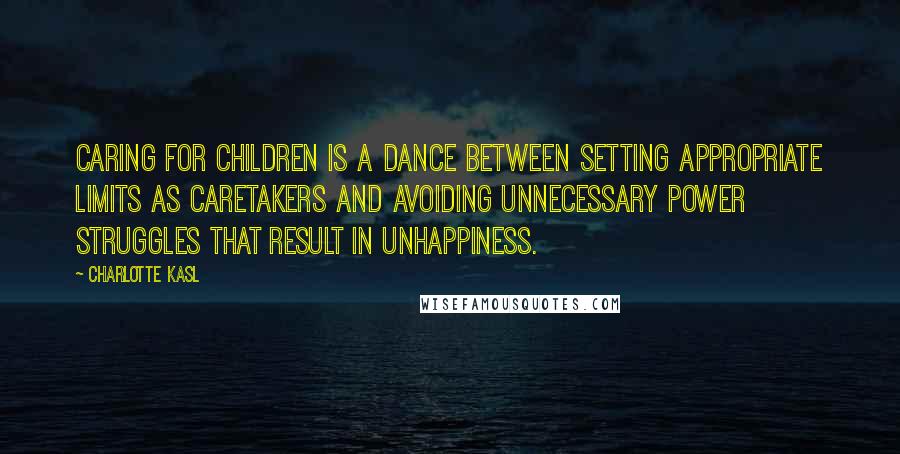 Charlotte Kasl Quotes: Caring for children is a dance between setting appropriate limits as caretakers and avoiding unnecessary power struggles that result in unhappiness.