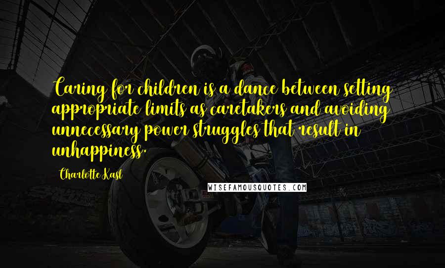 Charlotte Kasl Quotes: Caring for children is a dance between setting appropriate limits as caretakers and avoiding unnecessary power struggles that result in unhappiness.