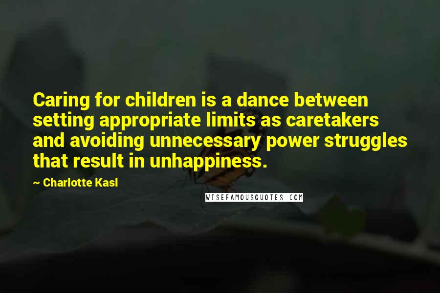 Charlotte Kasl Quotes: Caring for children is a dance between setting appropriate limits as caretakers and avoiding unnecessary power struggles that result in unhappiness.