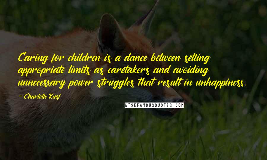 Charlotte Kasl Quotes: Caring for children is a dance between setting appropriate limits as caretakers and avoiding unnecessary power struggles that result in unhappiness.