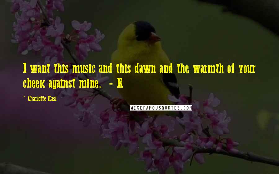 Charlotte Kasl Quotes: I want this music and this dawn and the warmth of your cheek against mine. - R
