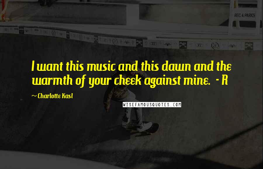 Charlotte Kasl Quotes: I want this music and this dawn and the warmth of your cheek against mine. - R