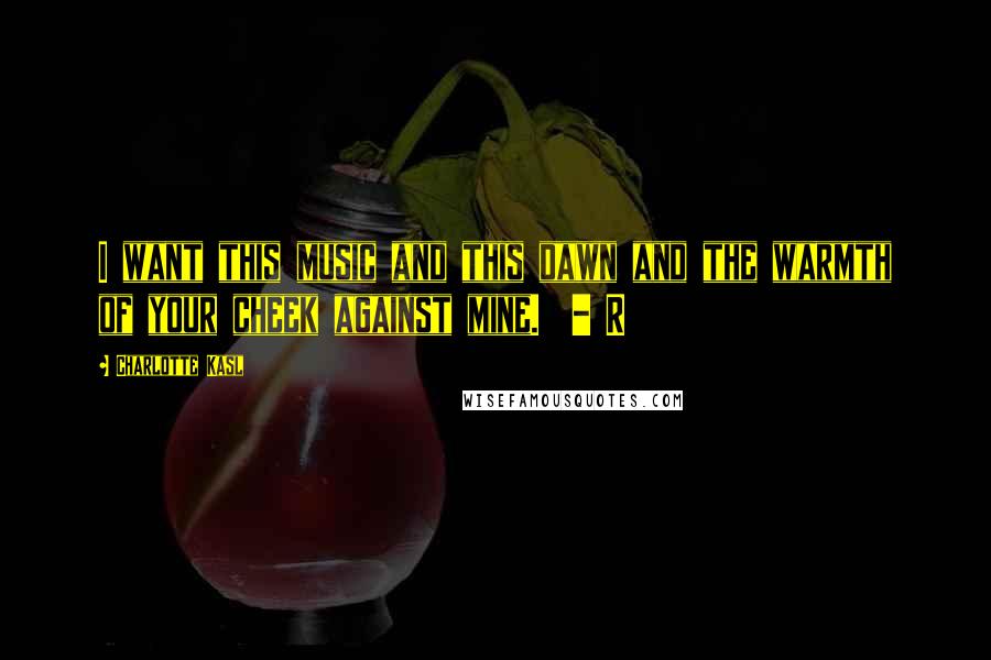 Charlotte Kasl Quotes: I want this music and this dawn and the warmth of your cheek against mine. - R