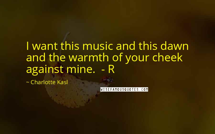 Charlotte Kasl Quotes: I want this music and this dawn and the warmth of your cheek against mine. - R