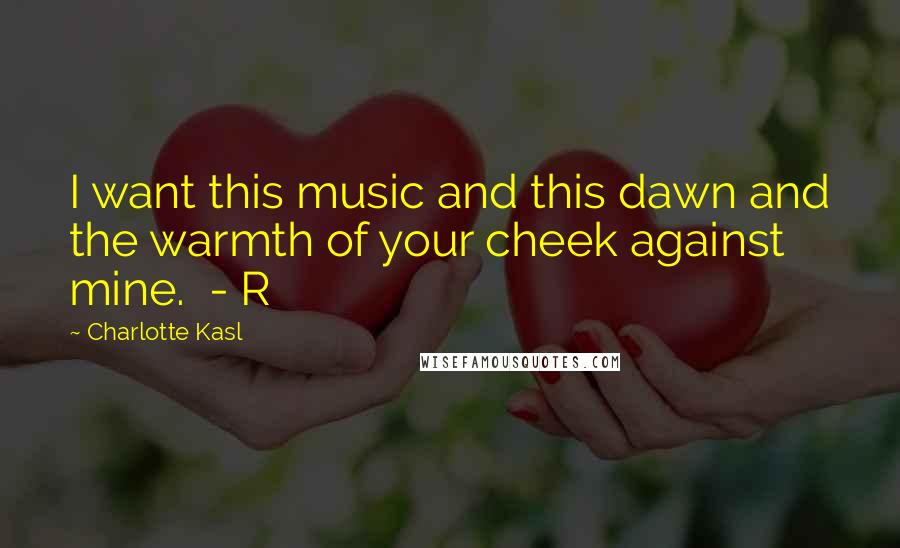 Charlotte Kasl Quotes: I want this music and this dawn and the warmth of your cheek against mine. - R