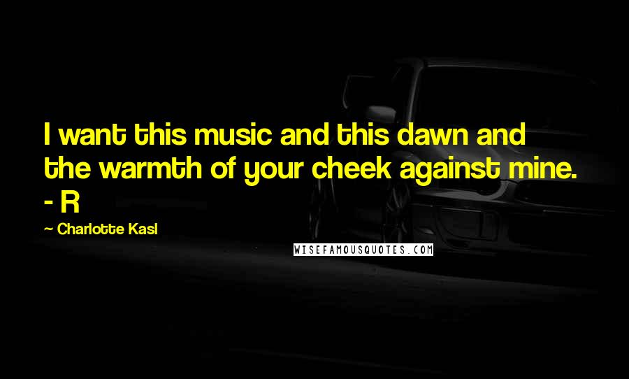 Charlotte Kasl Quotes: I want this music and this dawn and the warmth of your cheek against mine. - R