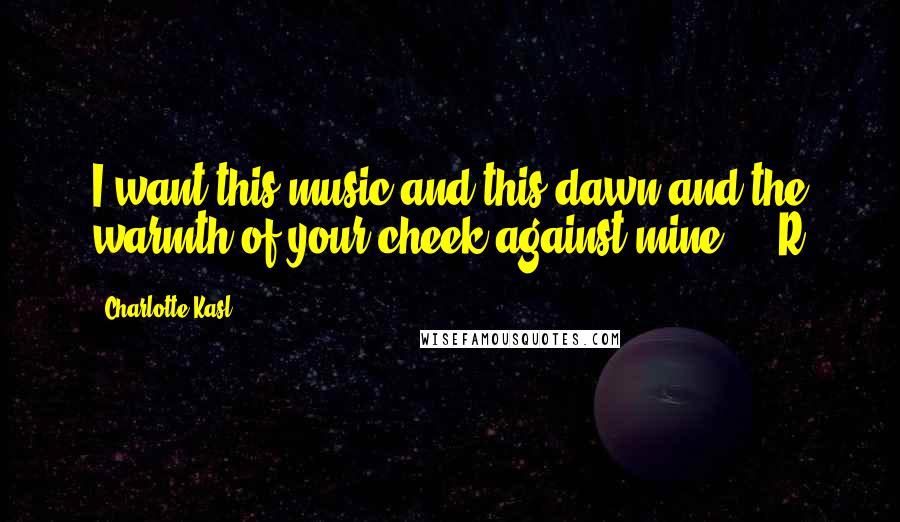 Charlotte Kasl Quotes: I want this music and this dawn and the warmth of your cheek against mine. - R