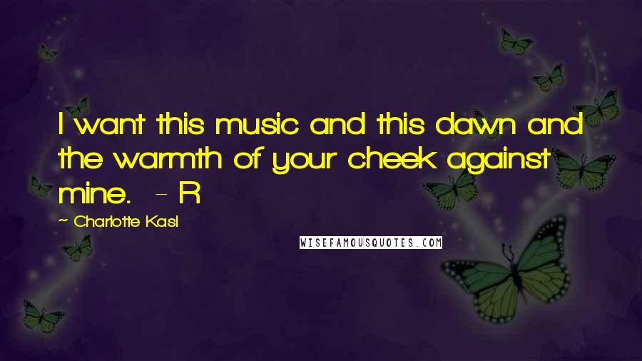 Charlotte Kasl Quotes: I want this music and this dawn and the warmth of your cheek against mine. - R
