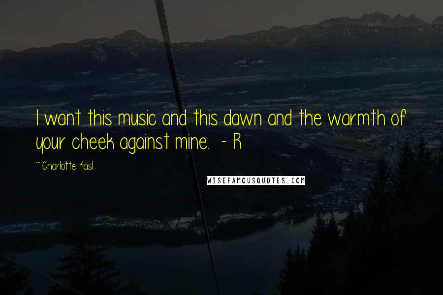 Charlotte Kasl Quotes: I want this music and this dawn and the warmth of your cheek against mine. - R