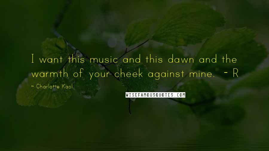 Charlotte Kasl Quotes: I want this music and this dawn and the warmth of your cheek against mine. - R