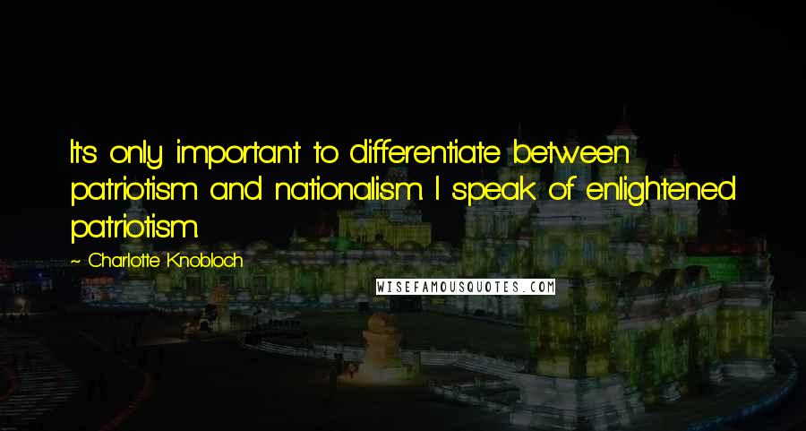 Charlotte Knobloch Quotes: It's only important to differentiate between patriotism and nationalism. I speak of enlightened patriotism.