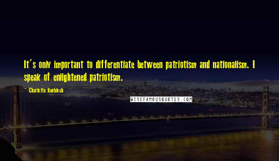 Charlotte Knobloch Quotes: It's only important to differentiate between patriotism and nationalism. I speak of enlightened patriotism.