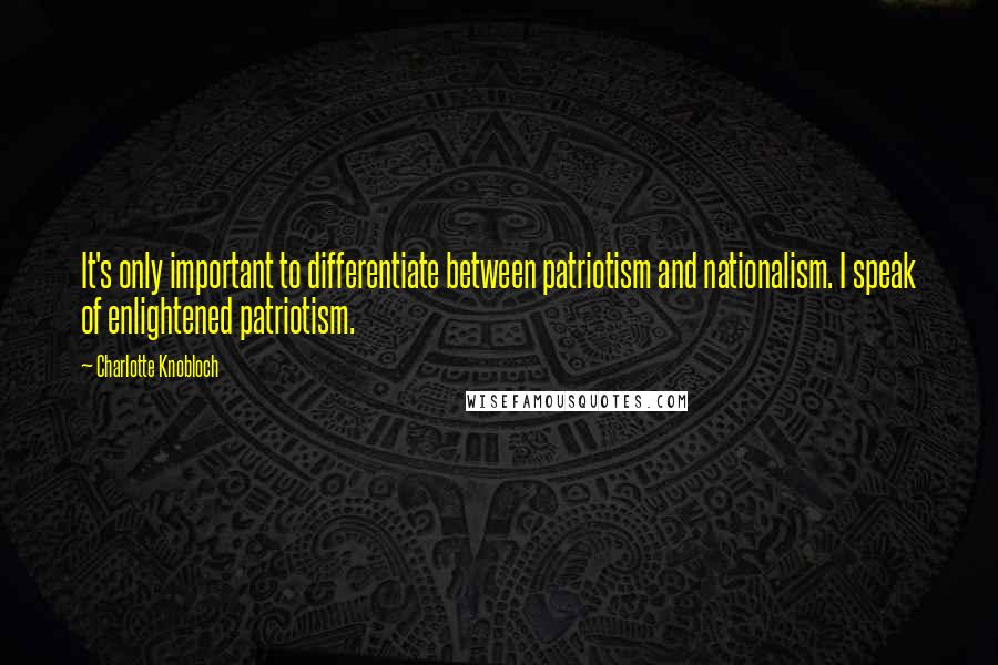 Charlotte Knobloch Quotes: It's only important to differentiate between patriotism and nationalism. I speak of enlightened patriotism.