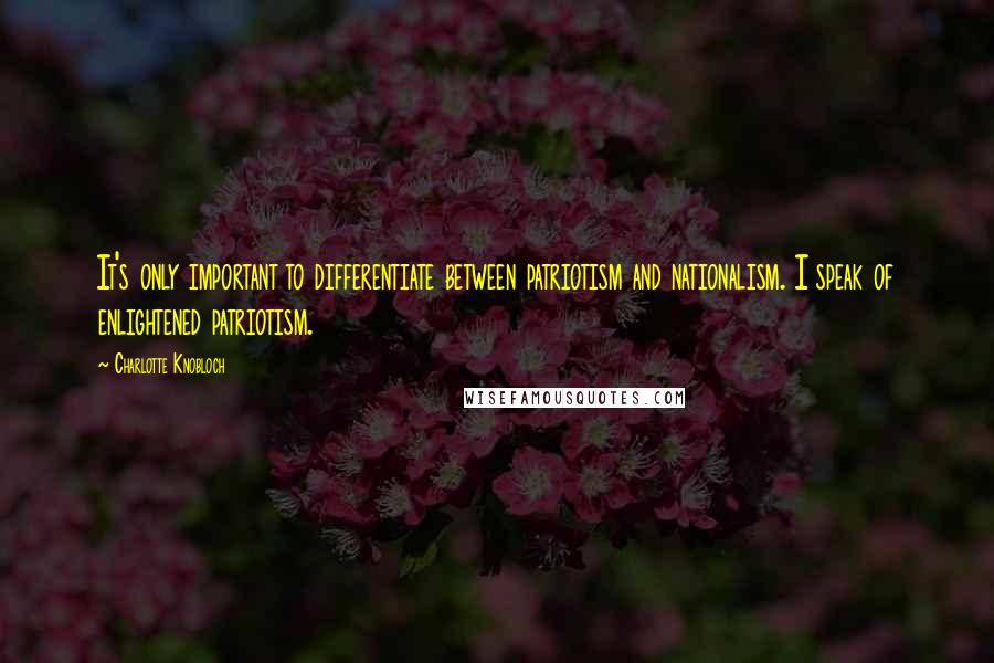 Charlotte Knobloch Quotes: It's only important to differentiate between patriotism and nationalism. I speak of enlightened patriotism.