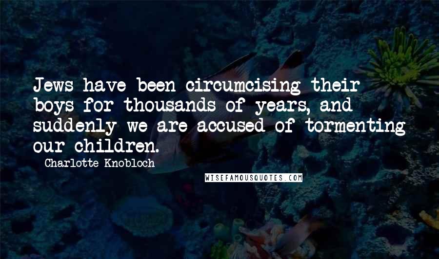 Charlotte Knobloch Quotes: Jews have been circumcising their boys for thousands of years, and suddenly we are accused of tormenting our children.
