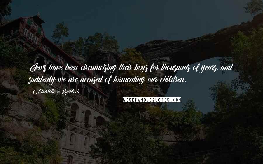 Charlotte Knobloch Quotes: Jews have been circumcising their boys for thousands of years, and suddenly we are accused of tormenting our children.