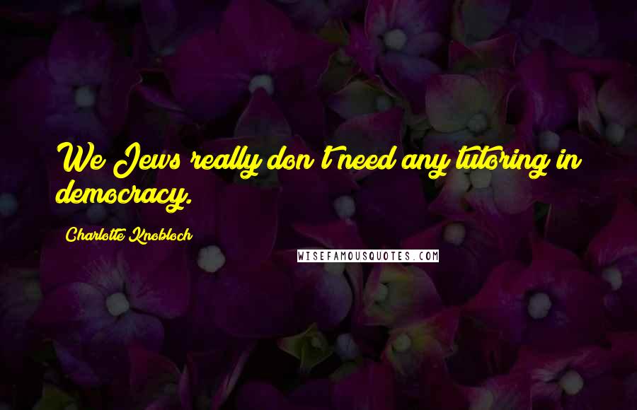 Charlotte Knobloch Quotes: We Jews really don't need any tutoring in democracy.