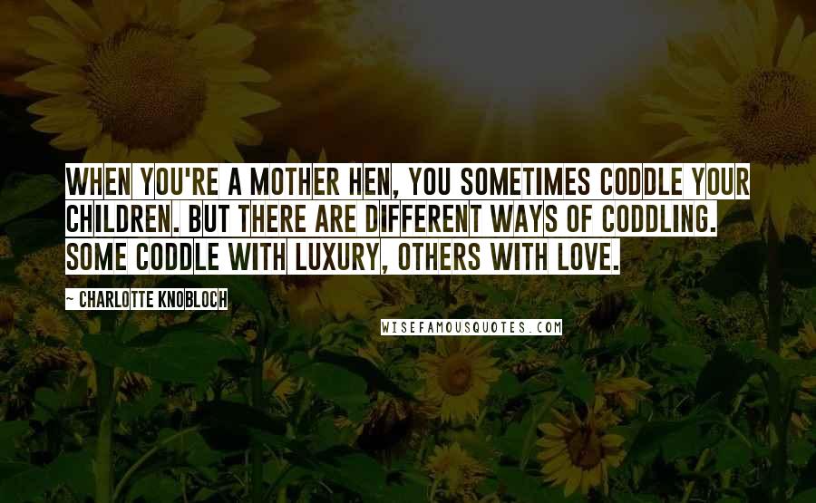 Charlotte Knobloch Quotes: When you're a mother hen, you sometimes coddle your children. But there are different ways of coddling. Some coddle with luxury, others with love.