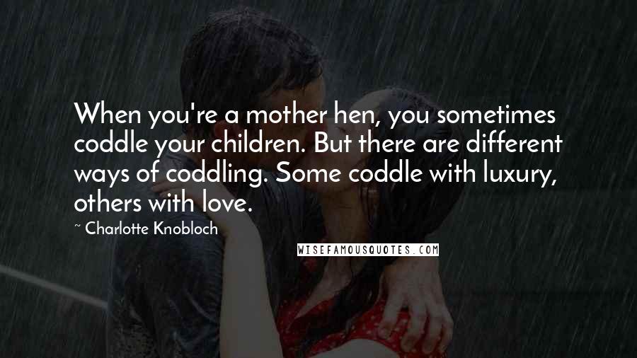 Charlotte Knobloch Quotes: When you're a mother hen, you sometimes coddle your children. But there are different ways of coddling. Some coddle with luxury, others with love.