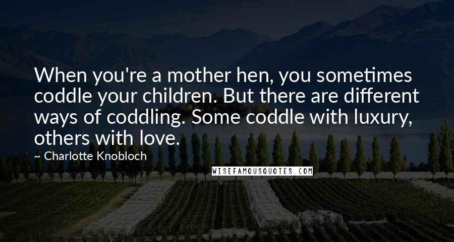 Charlotte Knobloch Quotes: When you're a mother hen, you sometimes coddle your children. But there are different ways of coddling. Some coddle with luxury, others with love.