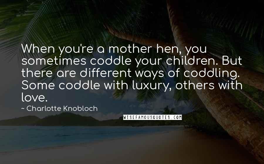 Charlotte Knobloch Quotes: When you're a mother hen, you sometimes coddle your children. But there are different ways of coddling. Some coddle with luxury, others with love.