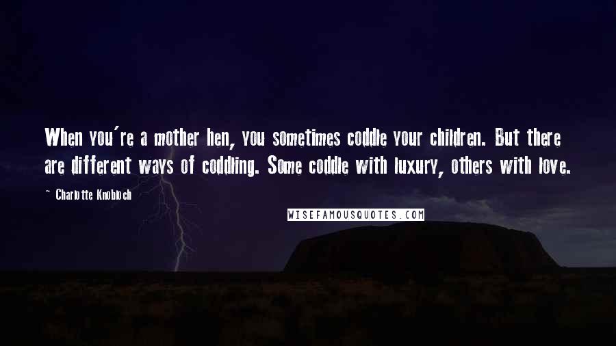 Charlotte Knobloch Quotes: When you're a mother hen, you sometimes coddle your children. But there are different ways of coddling. Some coddle with luxury, others with love.