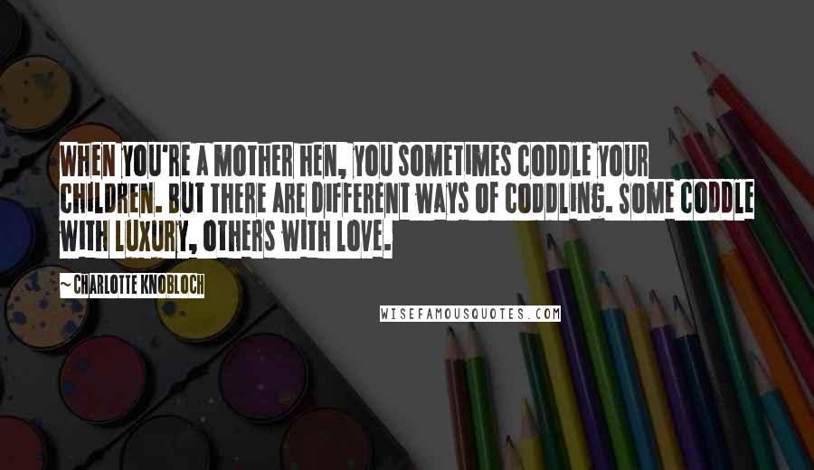 Charlotte Knobloch Quotes: When you're a mother hen, you sometimes coddle your children. But there are different ways of coddling. Some coddle with luxury, others with love.