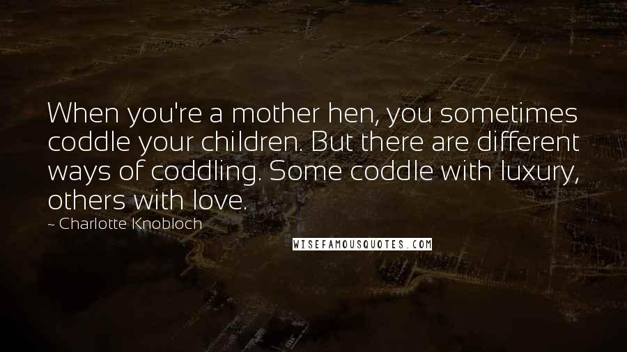 Charlotte Knobloch Quotes: When you're a mother hen, you sometimes coddle your children. But there are different ways of coddling. Some coddle with luxury, others with love.