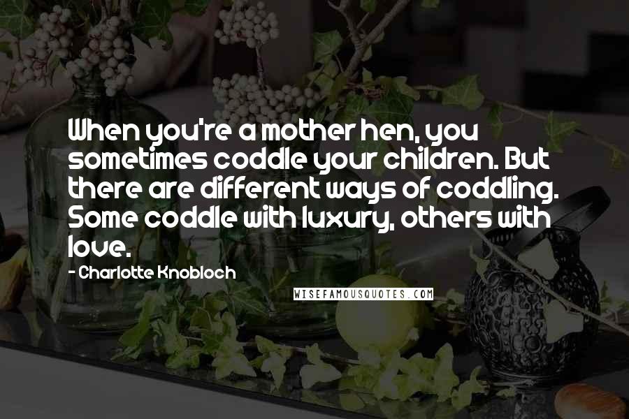 Charlotte Knobloch Quotes: When you're a mother hen, you sometimes coddle your children. But there are different ways of coddling. Some coddle with luxury, others with love.