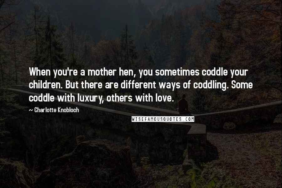 Charlotte Knobloch Quotes: When you're a mother hen, you sometimes coddle your children. But there are different ways of coddling. Some coddle with luxury, others with love.