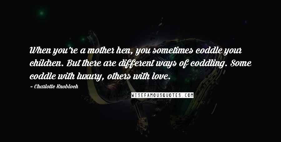 Charlotte Knobloch Quotes: When you're a mother hen, you sometimes coddle your children. But there are different ways of coddling. Some coddle with luxury, others with love.