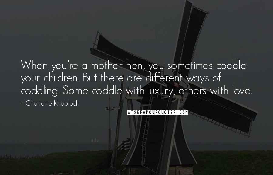 Charlotte Knobloch Quotes: When you're a mother hen, you sometimes coddle your children. But there are different ways of coddling. Some coddle with luxury, others with love.