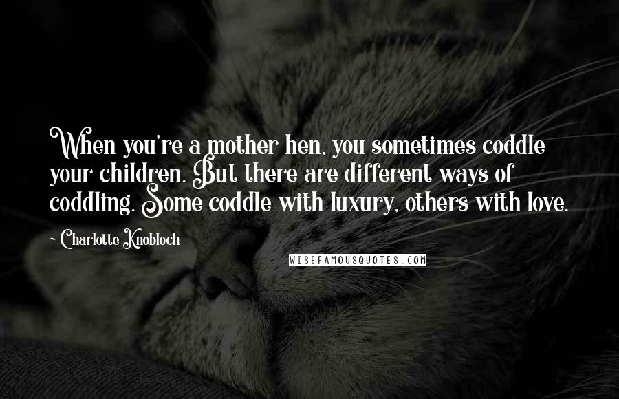 Charlotte Knobloch Quotes: When you're a mother hen, you sometimes coddle your children. But there are different ways of coddling. Some coddle with luxury, others with love.