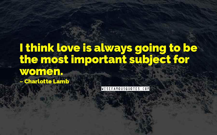 Charlotte Lamb Quotes: I think love is always going to be the most important subject for women.