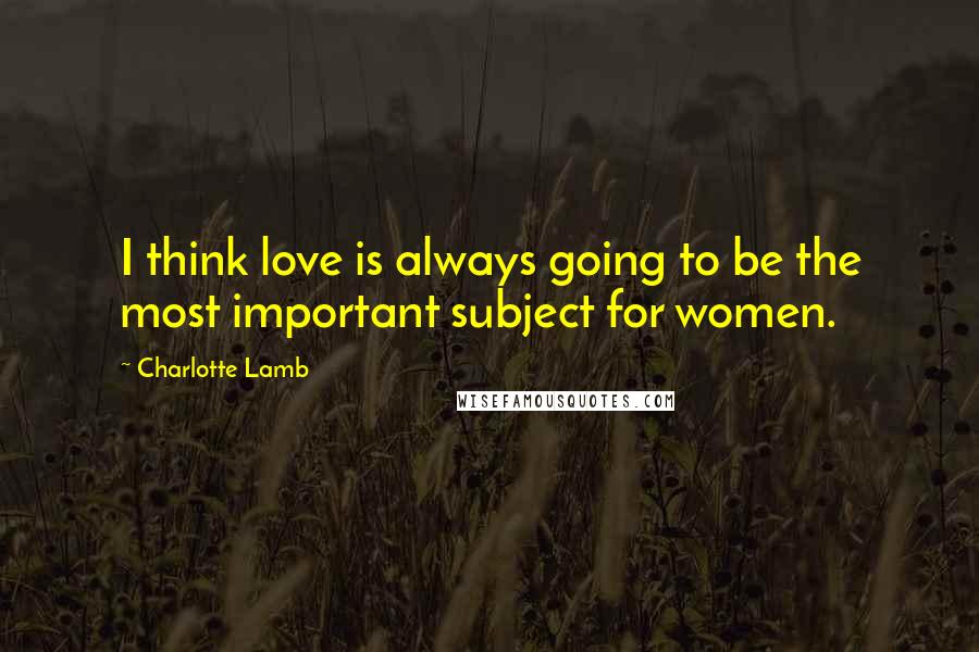 Charlotte Lamb Quotes: I think love is always going to be the most important subject for women.