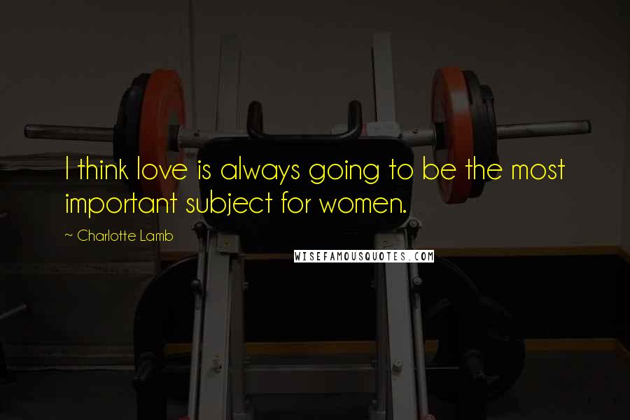 Charlotte Lamb Quotes: I think love is always going to be the most important subject for women.