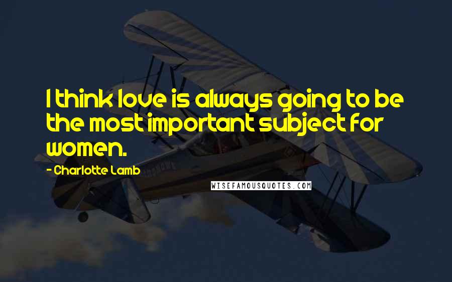 Charlotte Lamb Quotes: I think love is always going to be the most important subject for women.