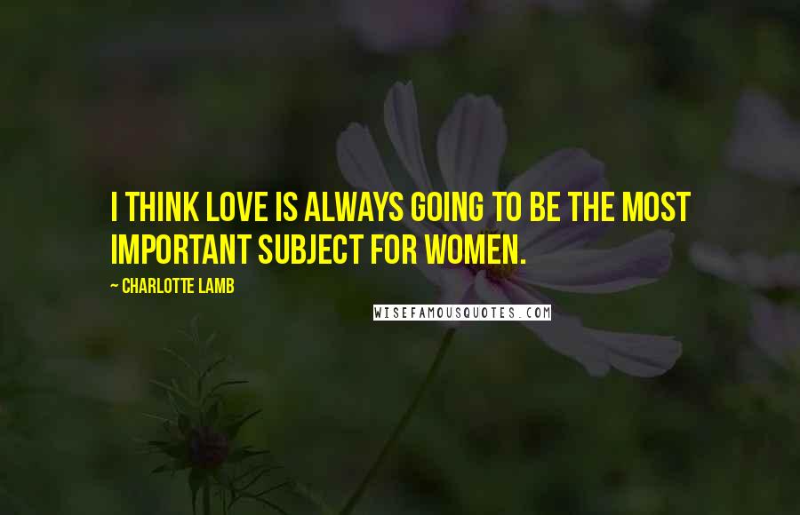 Charlotte Lamb Quotes: I think love is always going to be the most important subject for women.