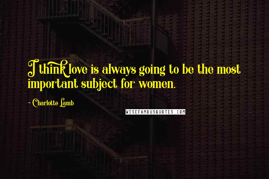 Charlotte Lamb Quotes: I think love is always going to be the most important subject for women.