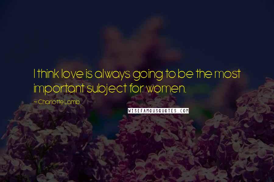 Charlotte Lamb Quotes: I think love is always going to be the most important subject for women.