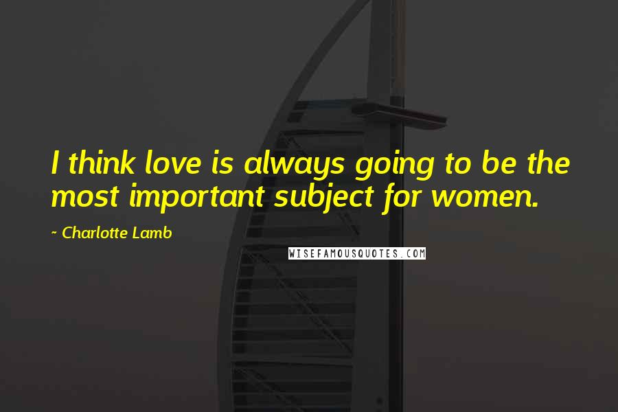 Charlotte Lamb Quotes: I think love is always going to be the most important subject for women.