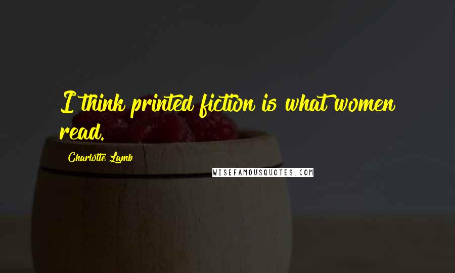 Charlotte Lamb Quotes: I think printed fiction is what women read.