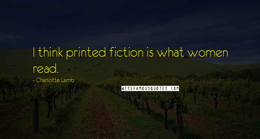 Charlotte Lamb Quotes: I think printed fiction is what women read.