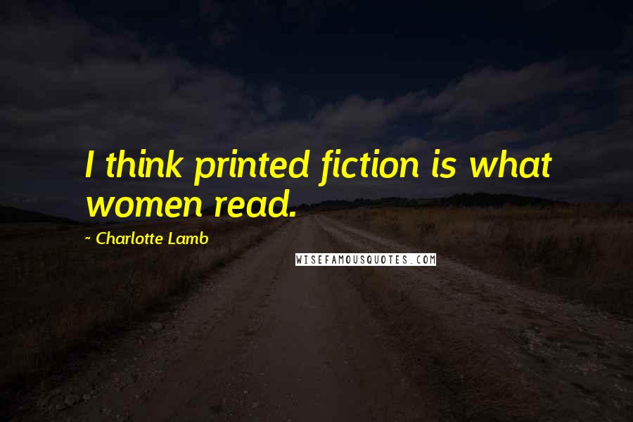 Charlotte Lamb Quotes: I think printed fiction is what women read.