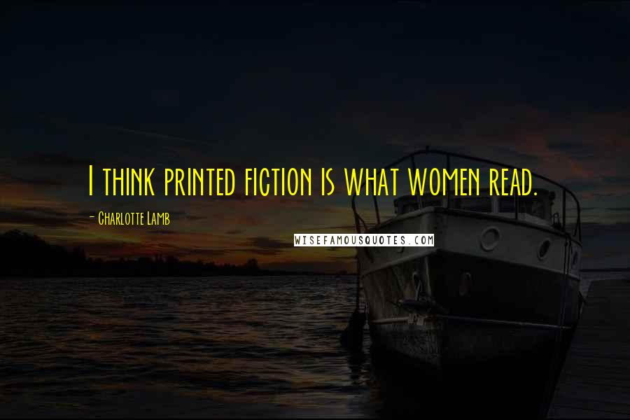 Charlotte Lamb Quotes: I think printed fiction is what women read.