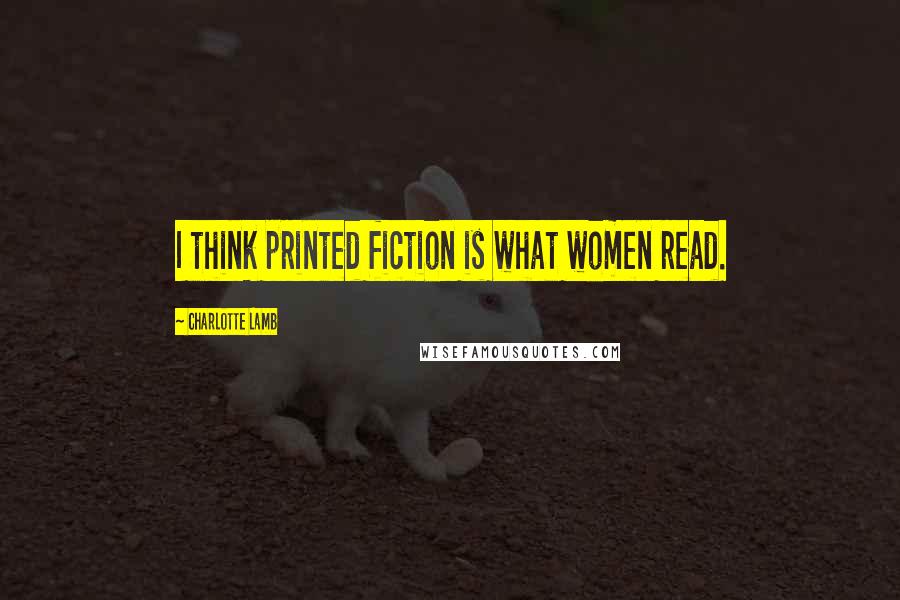 Charlotte Lamb Quotes: I think printed fiction is what women read.