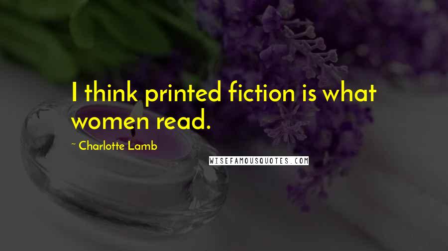 Charlotte Lamb Quotes: I think printed fiction is what women read.
