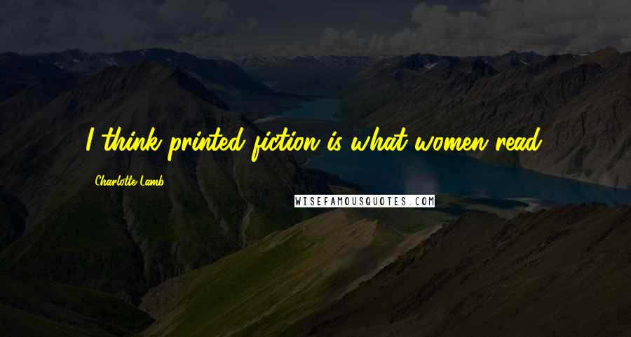 Charlotte Lamb Quotes: I think printed fiction is what women read.