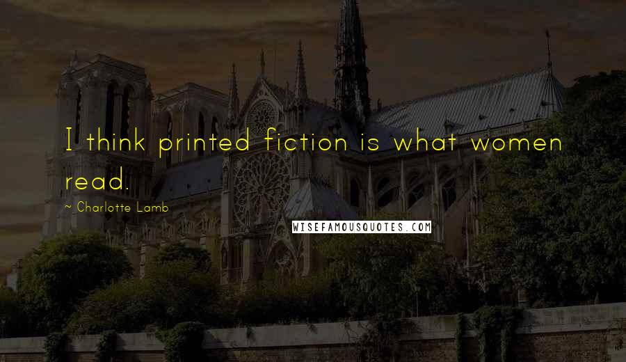Charlotte Lamb Quotes: I think printed fiction is what women read.